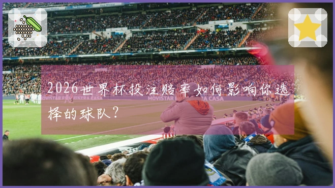 2026世界杯投注赔率如何影响你选择的球队？