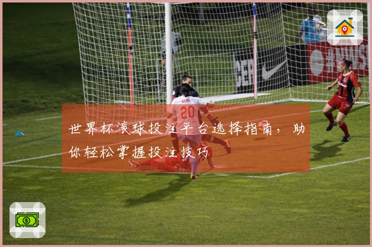 世界杯滚球投注平台选择指南，助你轻松掌握投注技巧