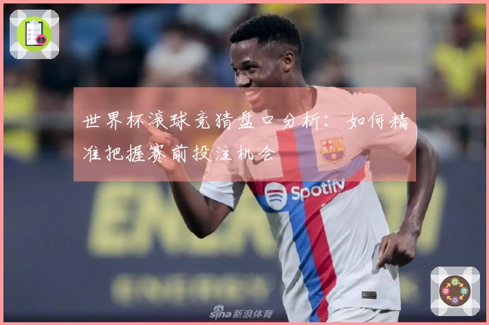世界杯滚球竞猜盘口分析：如何精准把握赛前投注机会