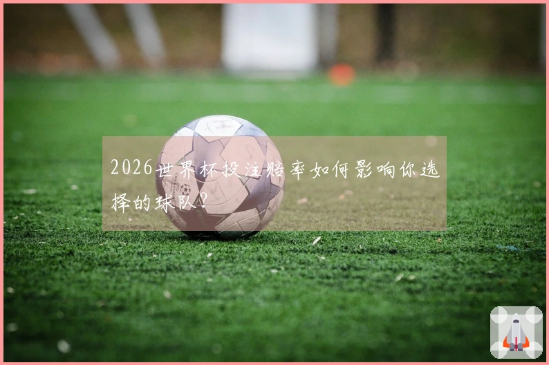 2026世界杯投注赔率如何影响你选择的球队？