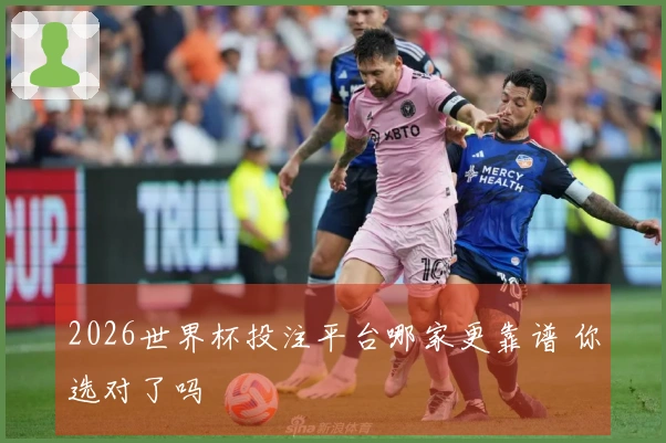 2026世界杯投注平台哪家更靠谱 你选对了吗