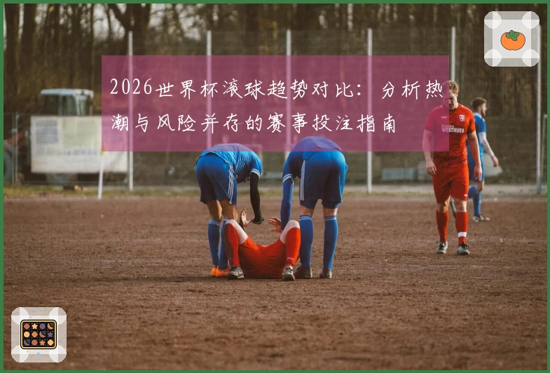 2026世界杯滚球趋势对比：分析热潮与风险并存的赛事投注指南