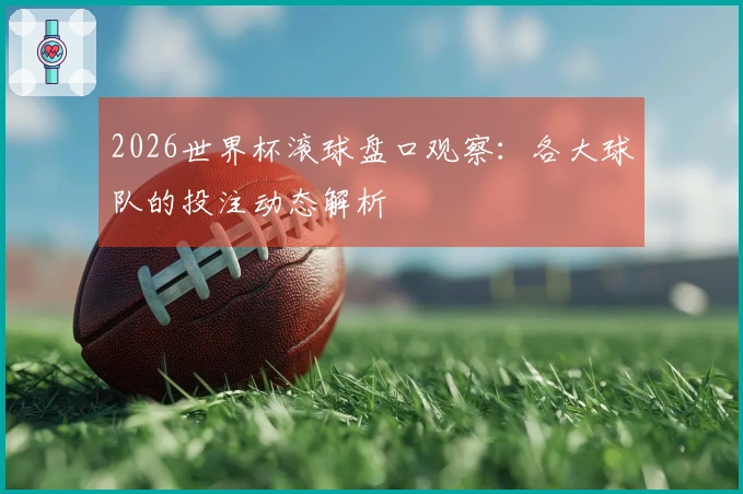 2026世界杯滚球盘口观察：各大球队的投注动态解析