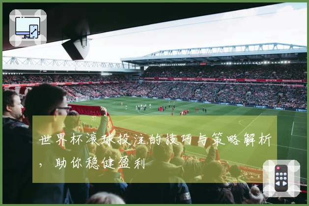 世界杯滚球投注的技巧与策略解析，助你稳健盈利