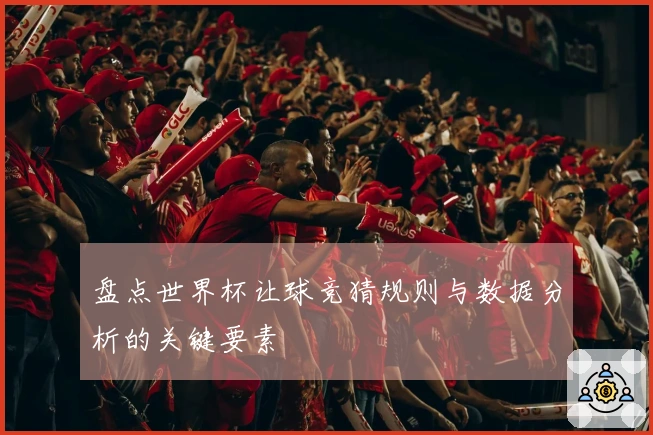 盘点世界杯让球竞猜规则与数据分析的关键要素