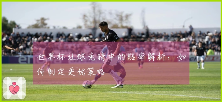 世界杯让球竞猜中的赔率解析，如何制定更优策略