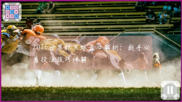 2026世界杯买球盘口解析：新手必看投注技巧详解