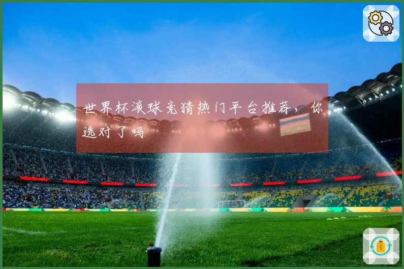 世界杯滚球竞猜热门平台推荐，你选对了吗