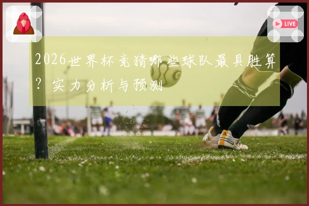 2026世界杯竞猜哪些球队最具胜算？实力分析与预测