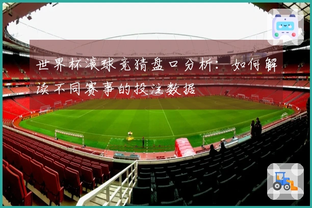 世界杯滚球竞猜盘口分析：如何解读不同赛事的投注数据