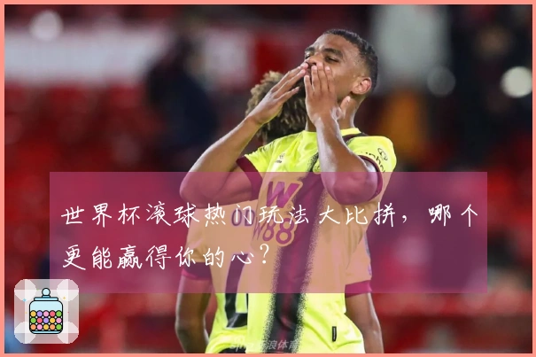 世界杯滚球热门玩法大比拼，哪个更能赢得你的心？