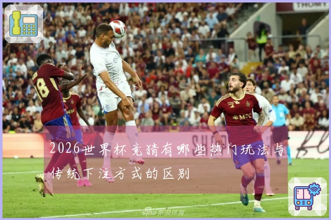 2026世界杯竞猜有哪些热门玩法与传统下注方式的区别