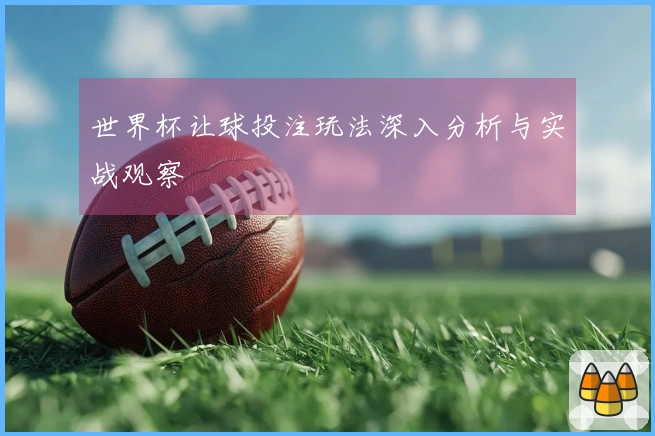 世界杯让球投注玩法深入分析与实战观察