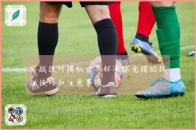 实战技巧揭秘世界杯滚球竞猜的投注技巧和注意事项