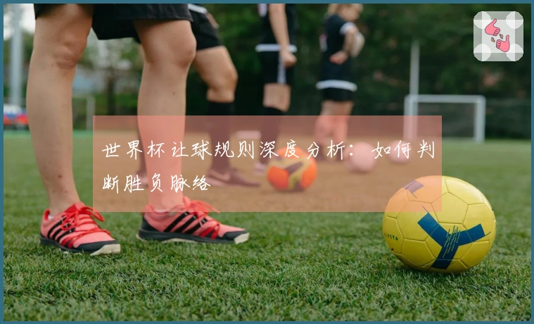 世界杯让球规则深度分析：如何判断胜负脉络